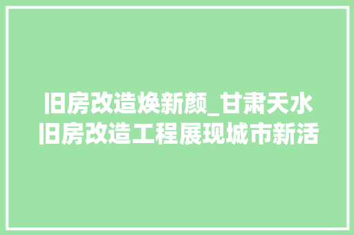 旧房改造焕新颜_甘肃天水旧房改造工程展现城市新活力