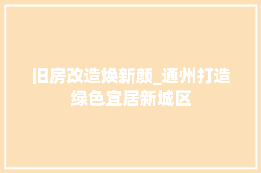 旧房改造焕新颜_通州打造绿色宜居新城区
