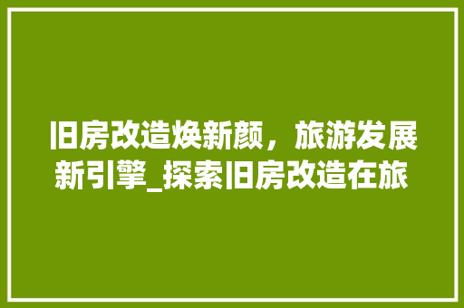 旧房改造焕新颜，旅游发展新引擎_探索旧房改造在旅游业中的创新应用