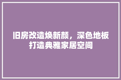 旧房改造焕新颜，深色地板打造典雅家居空间