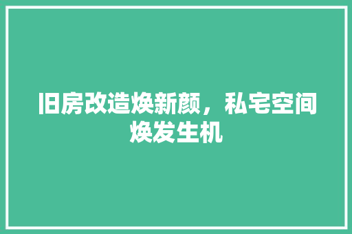 旧房改造焕新颜，私宅空间焕发生机