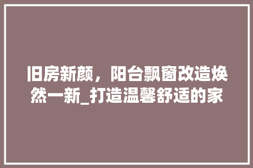 旧房新颜，阳台飘窗改造焕然一新_打造温馨舒适的家居空间