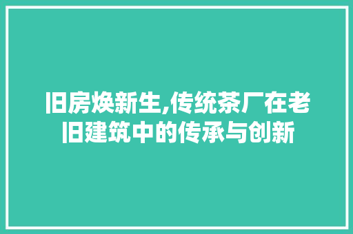 旧房焕新生,传统茶厂在老旧建筑中的传承与创新