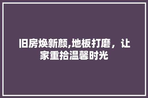 旧房焕新颜,地板打磨，让家重拾温馨时光