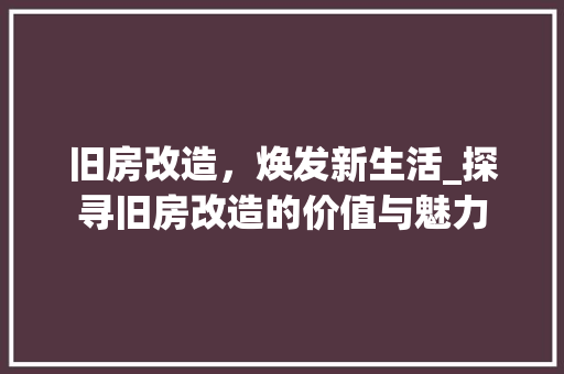 旧房改造，焕发新生活_探寻旧房改造的价值与魅力