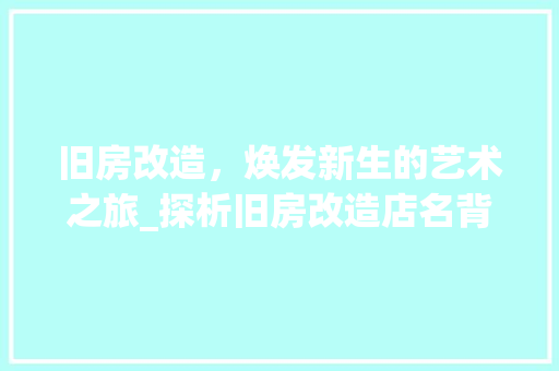 旧房改造，焕发新生的艺术之旅_探析旧房改造店名背后的文化内涵与价值