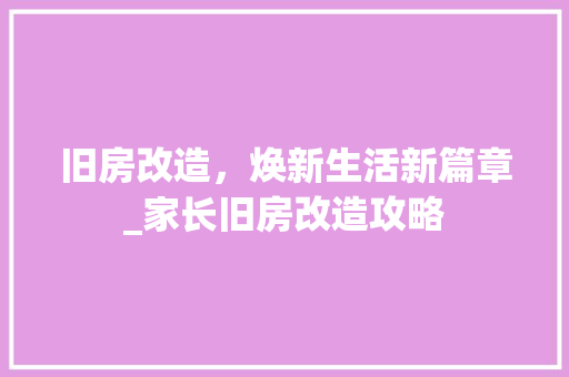 旧房改造，焕新生活新篇章_家长旧房改造攻略