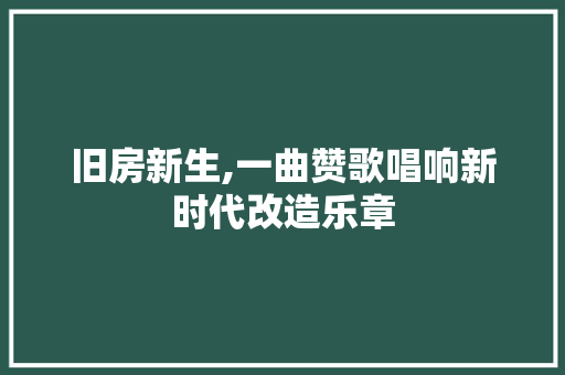 旧房新生,一曲赞歌唱响新时代改造乐章