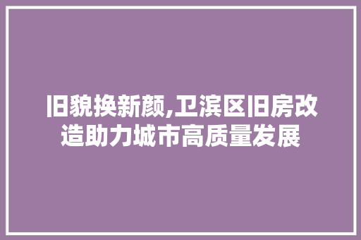 旧貌换新颜,卫滨区旧房改造助力城市高质量发展