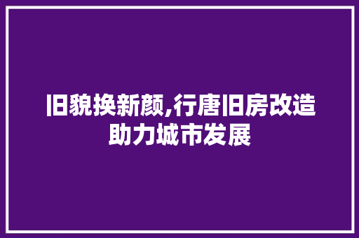 旧貌换新颜,行唐旧房改造助力城市发展