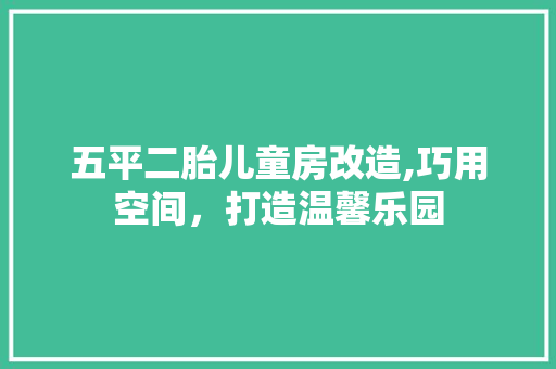 五平二胎儿童房改造,巧用空间，打造温馨乐园
