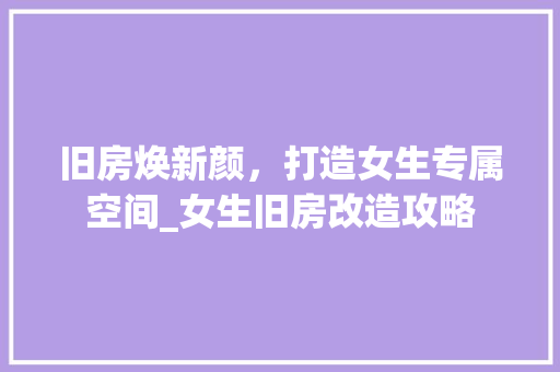 旧房焕新颜，打造女生专属空间_女生旧房改造攻略