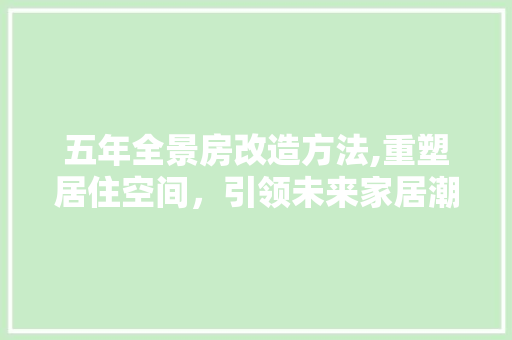 五年全景房改造方法,重塑居住空间，引领未来家居潮流