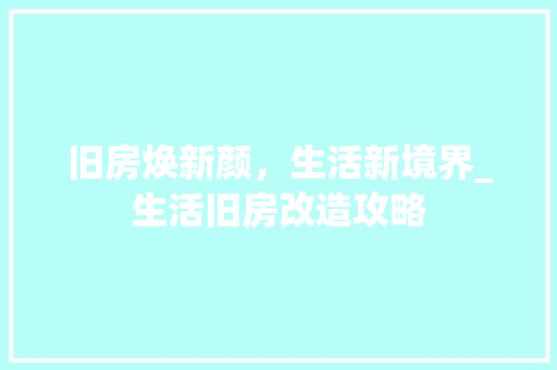 旧房焕新颜，生活新境界_生活旧房改造攻略