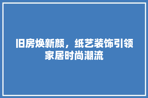 旧房焕新颜，纸艺装饰引领家居时尚潮流