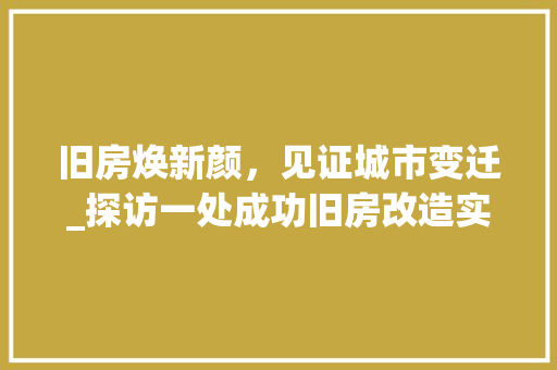 旧房焕新颜，见证城市变迁_探访一处成功旧房改造实景