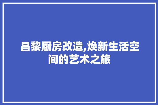 昌黎厨房改造,焕新生活空间的艺术之旅