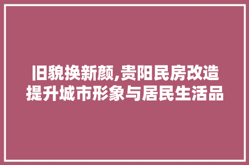 旧貌换新颜,贵阳民房改造提升城市形象与居民生活品质