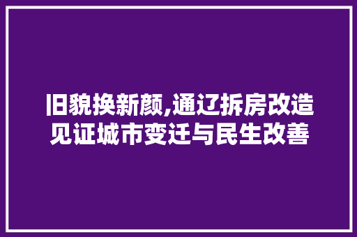 旧貌换新颜,通辽拆房改造见证城市变迁与民生改善