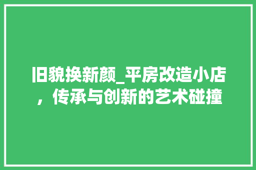 旧貌换新颜_平房改造小店，传承与创新的艺术碰撞