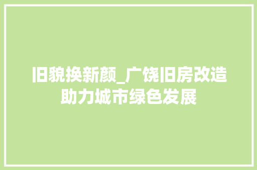 旧貌换新颜_广饶旧房改造助力城市绿色发展