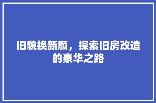 旧貌换新颜，探索旧房改造的豪华之路