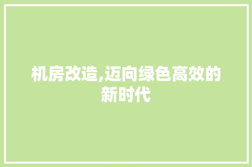 机房改造,迈向绿色高效的新时代