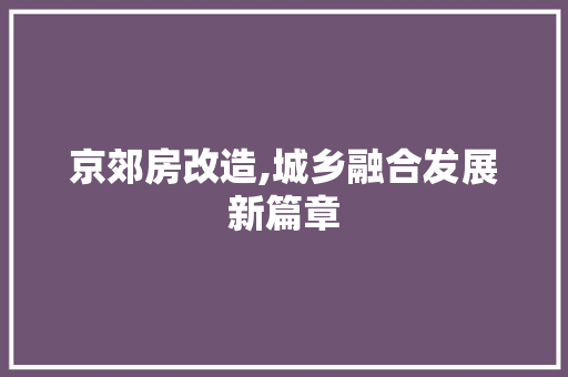 京郊房改造,城乡融合发展新篇章