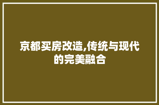 京都买房改造,传统与现代的完美融合