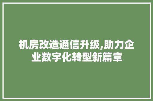 机房改造通信升级,助力企业数字化转型新篇章