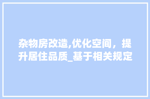 杂物房改造,优化空间，提升居住品质_基于相关规定的解读与建议