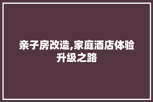 亲子房改造,家庭酒店体验升级之路