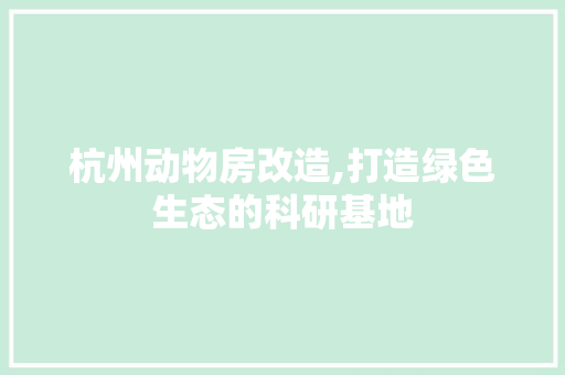 杭州动物房改造,打造绿色生态的科研基地