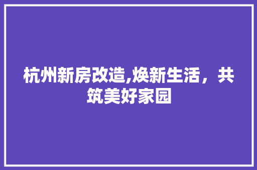 杭州新房改造,焕新生活，共筑美好家园