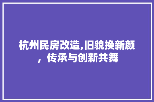 杭州民房改造,旧貌换新颜，传承与创新共舞
