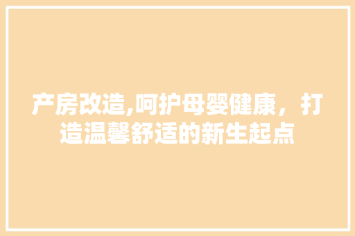 产房改造,呵护母婴健康，打造温馨舒适的新生起点