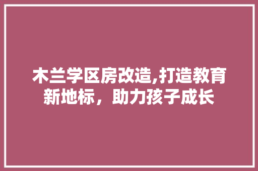 木兰学区房改造,打造教育新地标，助力孩子成长