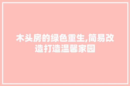 木头房的绿色重生,简易改造打造温馨家园