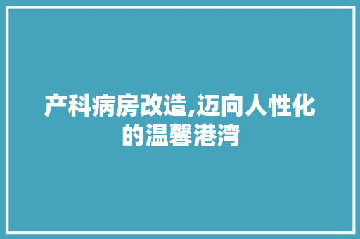 产科病房改造,迈向人性化的温馨港湾