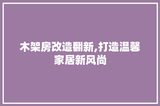 木架房改造翻新,打造温馨家居新风尚