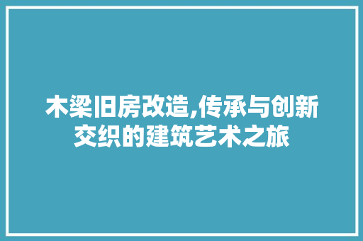 木梁旧房改造,传承与创新交织的建筑艺术之旅