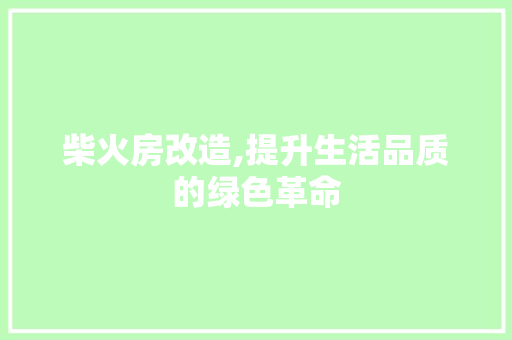 柴火房改造,提升生活品质的绿色革命