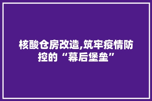 核酸仓房改造,筑牢疫情防控的“幕后堡垒”