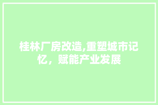 桂林厂房改造,重塑城市记忆，赋能产业发展