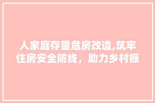 人家庭存量危房改造,筑牢住房安全防线，助力乡村振兴
