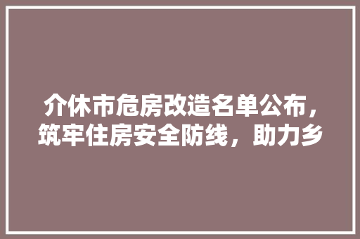 介休市危房改造名单公布，筑牢住房安全防线，助力乡村振兴