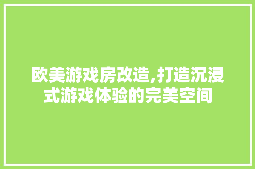 欧美游戏房改造,打造沉浸式游戏体验的完美空间