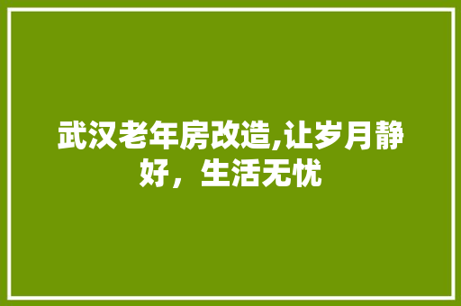 武汉老年房改造,让岁月静好，生活无忧