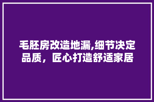 毛胚房改造地漏,细节决定品质，匠心打造舒适家居