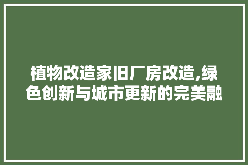 植物改造家旧厂房改造,绿色创新与城市更新的完美融合